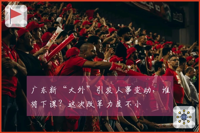 广东新“大外”引发人事变动，谁将下课？这次改革力度不小