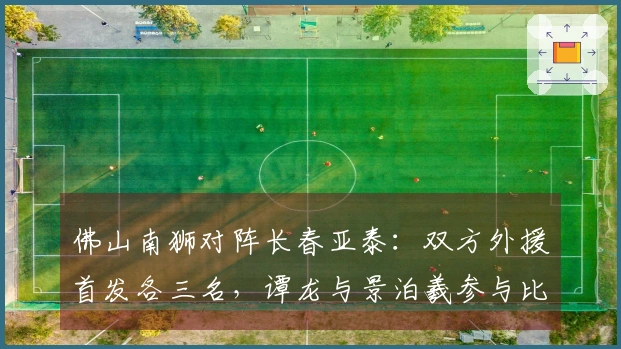 佛山南狮对阵长春亚泰：双方外援首发各三名，谭龙与景泊羲参与比赛