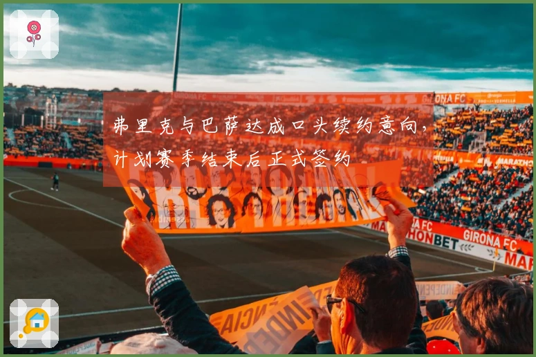 弗里克与巴萨达成口头续约意向，计划赛季结束后正式签约