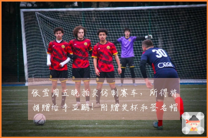 张雪周五晚拍卖仿制赛车，所得将捐赠给李亚鹏！附赠奖杯和签名帽