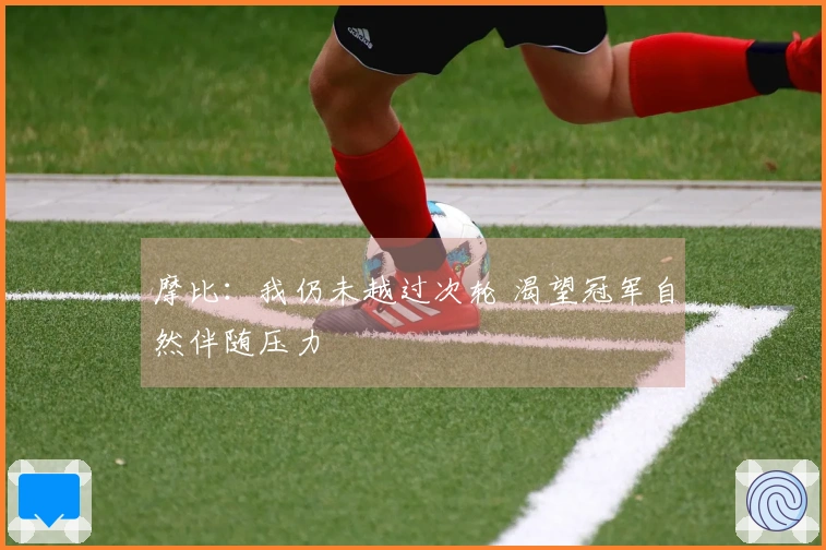 摩比：我仍未越过次轮 渴望冠军自然伴随压力