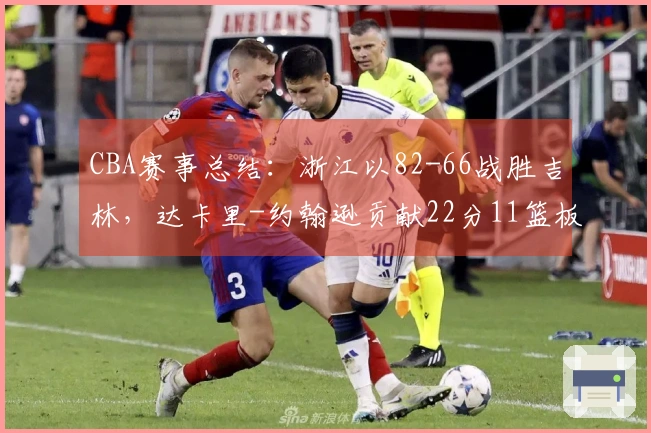 CBA赛事总结：浙江以82-66战胜吉林，达卡里-约翰逊贡献22分11篮板3助攻