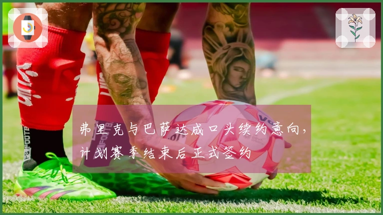 弗里克与巴萨达成口头续约意向，计划赛季结束后正式签约