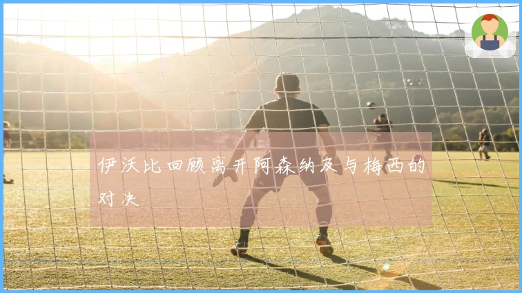 伊沃比回顾离开阿森纳及与梅西的对决