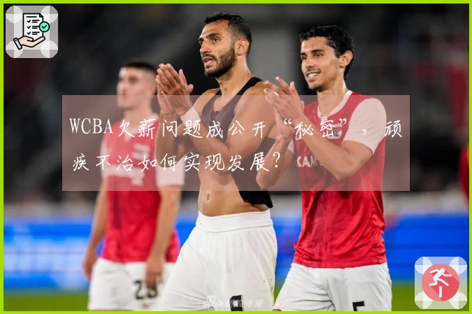 WCBA欠薪问题成公开“秘密”，顽疾不治如何实现发展？