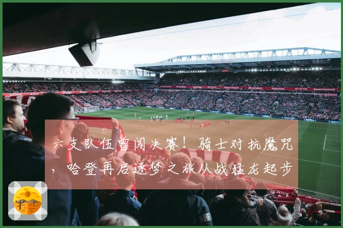 六支队伍曾闯决赛！骑士对抗魔咒，哈登再启逐梦之旅从战猛龙起步