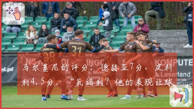 马尔基尼的评分：德赫亚7分，皮科利4.5分。“瓦诺利？他的表现让球队重获生机”