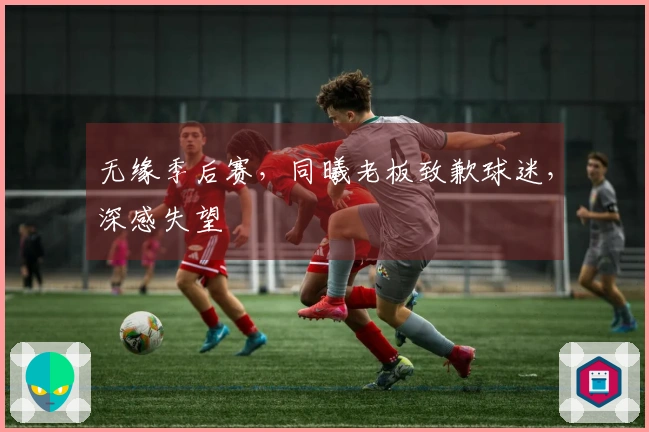 无缘季后赛，同曦老板致歉球迷，深感失望