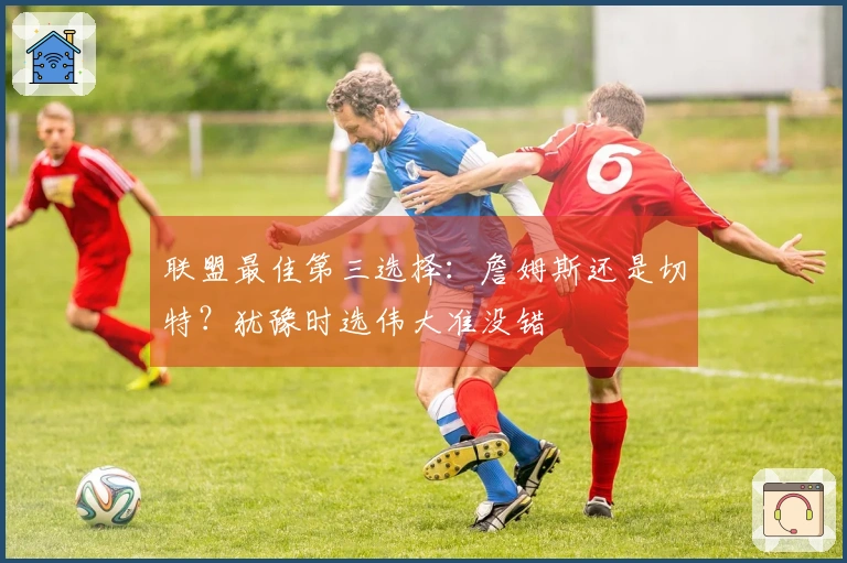 联盟最佳第三选择：詹姆斯还是切特？犹豫时选伟大准没错