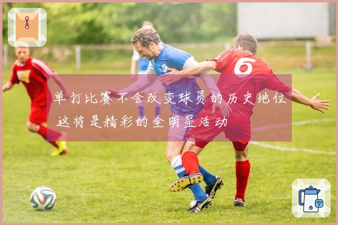单打比赛不会改变球员的历史地位 这将是精彩的全明星活动