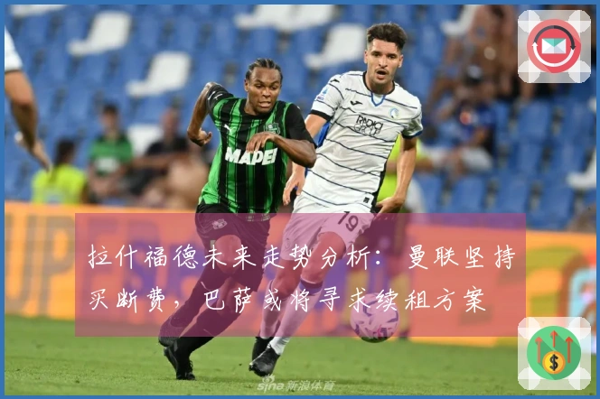 拉什福德未来走势分析：曼联坚持买断费，巴萨或将寻求续租方案