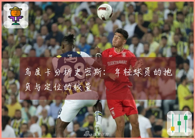 乌度卡分析史密斯：年轻球员的抱负与定位的较量