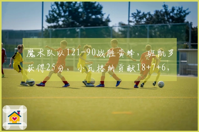 魔术队以121-90战胜黄蜂，班凯罗获得25分，小瓦格纳贡献18+7+6，成功晋级季后赛