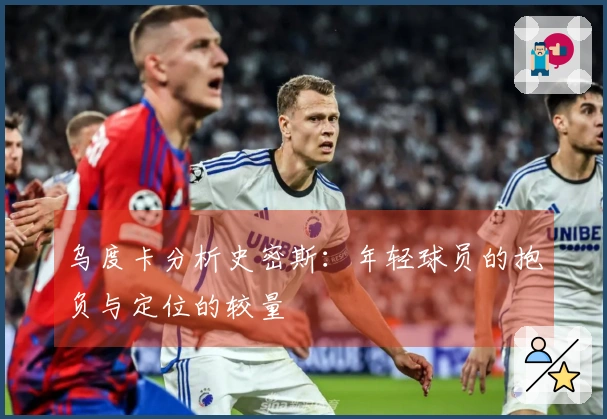 乌度卡分析史密斯：年轻球员的抱负与定位的较量