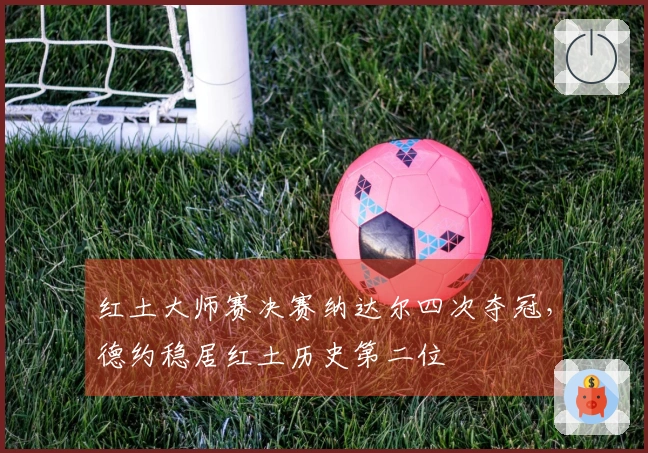红土大师赛决赛纳达尔四次夺冠，德约稳居红土历史第二位