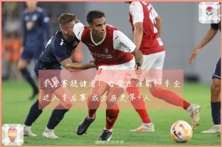 季后赛稳健者！哈登生涯前17季全进入季后赛 成为历史第4人