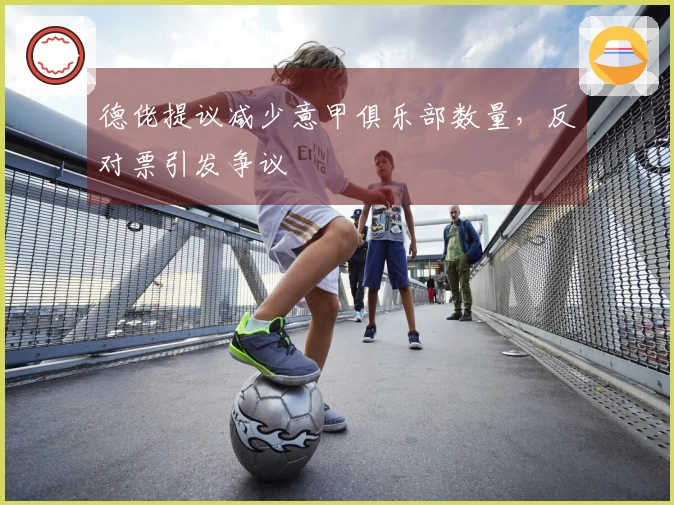 德佬提议减少意甲俱乐部数量，反对票引发争议