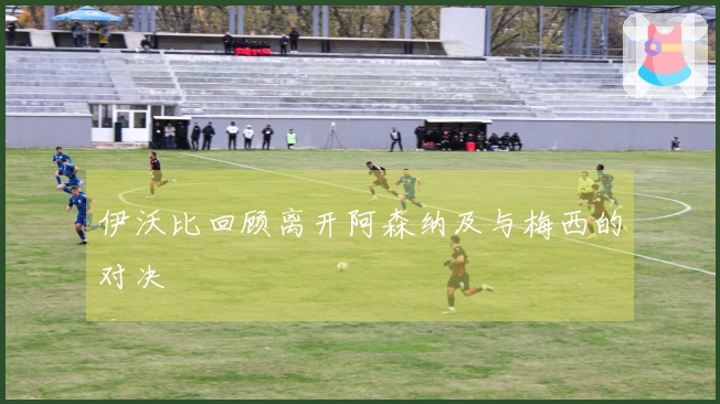 伊沃比回顾离开阿森纳及与梅西的对决