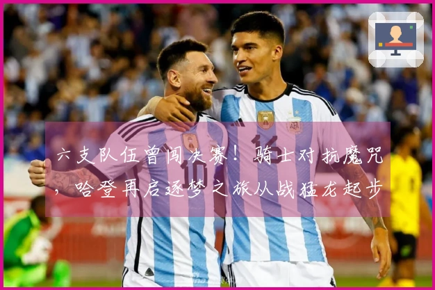 六支队伍曾闯决赛！骑士对抗魔咒，哈登再启逐梦之旅从战猛龙起步