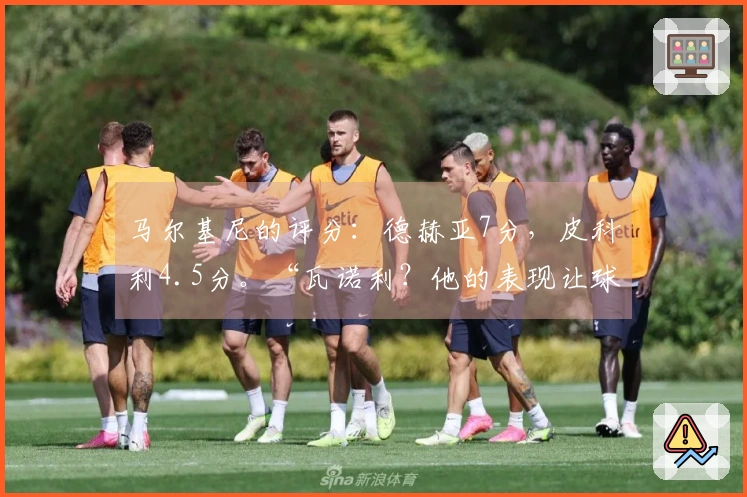 马尔基尼的评分：德赫亚7分，皮科利4.5分。“瓦诺利？他的表现让球队重获生机”